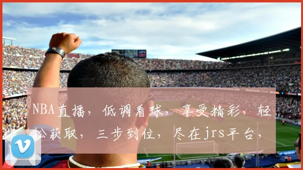 NBA直播，低调看球，享受精彩，轻松获取，三步到位，尽在jrs平台，体验非凡