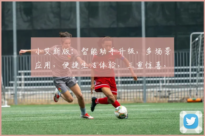 小艾新版：智能助手升级，多场景应用，便捷生活体验，三重惊喜，不容错过