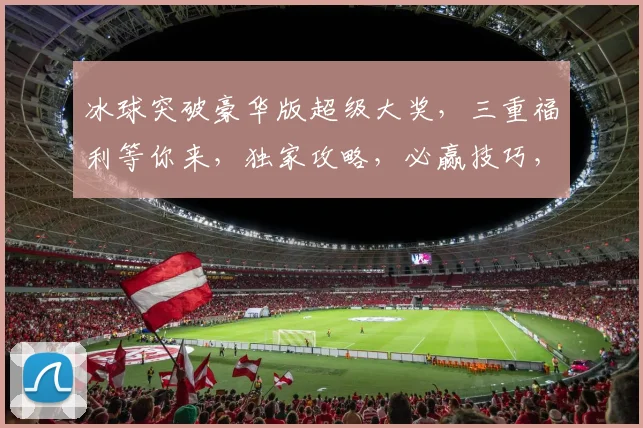 冰球突破豪华版超级大奖，三重福利等你来，独家攻略，必赢技巧，不容错过