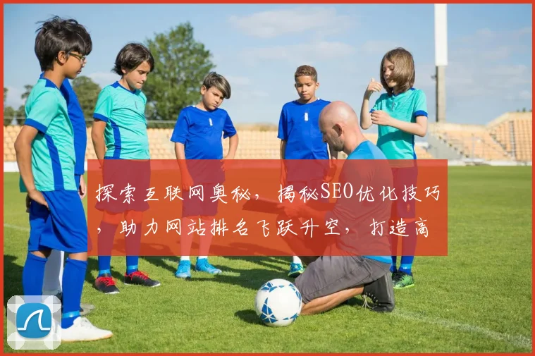 探索互联网奥秘，揭秘SEO优化技巧，助力网站排名飞跃升空，打造高效营销策略