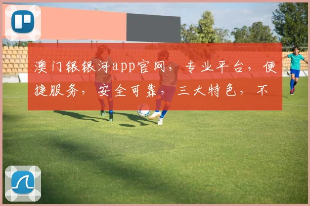 澳门银银河app官网，专业平台，便捷服务，安全可靠，三大特色，不容错过，必看攻略