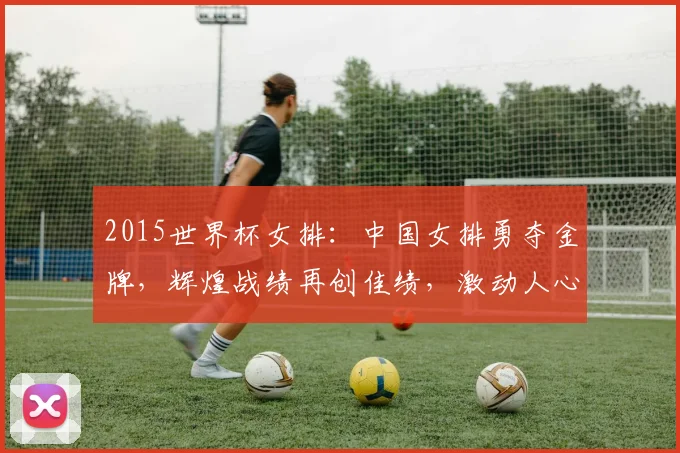 2015世界杯女排：中国女排勇夺金牌，辉煌战绩再创佳绩，激动人心
