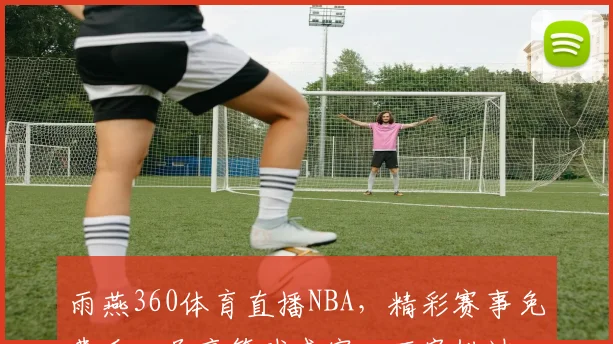 雨燕360体育直播NBA，精彩赛事免费看，尽享篮球盛宴，不容错过，三重惊喜等你来