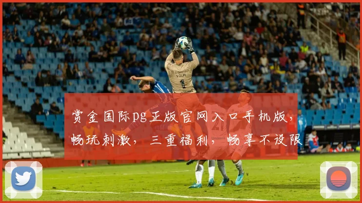 赏金国际pg正版官网入口手机版，畅玩刺激，三重福利，畅享不设限，立即体验