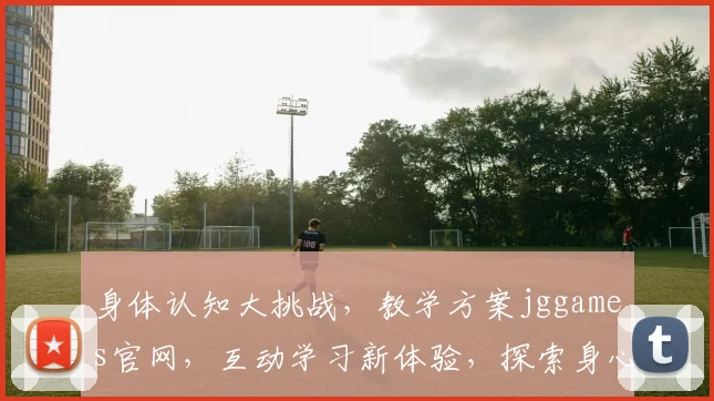 身体认知大挑战，教学方案jggames官网，互动学习新体验，探索身心奥秘