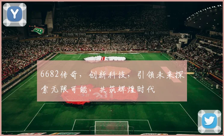 6682传奇，创新科技，引领未来探索无限可能，共筑辉煌时代