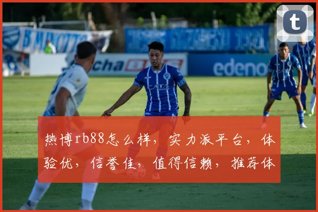 热博rb88怎么样，实力派平台，体验优，信誉佳，值得信赖，推荐体验