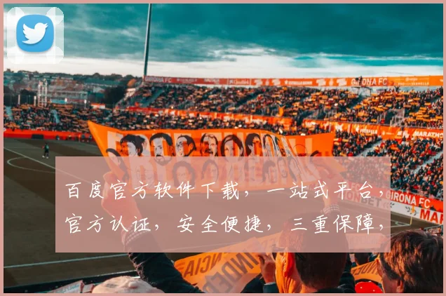 百度官方软件下载，一站式平台，官方认证，安全便捷，三重保障，不容错过，快来体验