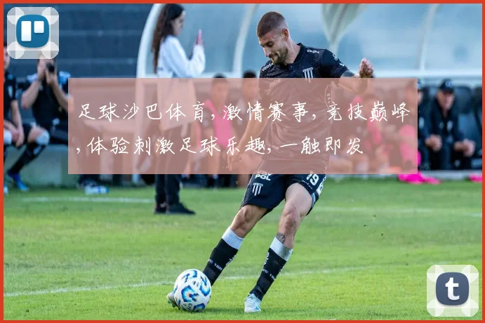 足球沙巴体育,激情赛事,竞技巅峰,体验刺激足球乐趣,一触即发